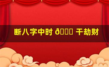 断八字中时 💐 干劫财